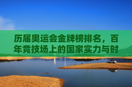 历届奥运会金牌榜排名,百年竞技场上的国家实力与时代烙印,百年奥运金牌榜,国家实力的时代竞技场 历届奥运会金牌榜排名,百年竞技场上的国家实力与时代烙印,百年奥运金牌榜,国家实力的时代竞技场