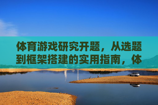 体育游戏研究开题,从选题到框架搭建的实用指南,体育游戏研究开题指南,选题与框架搭建全流程 体育游戏研究开题,从选题到框架搭建的实用指南,体育游戏研究开题指南,选题与框架搭建全流程