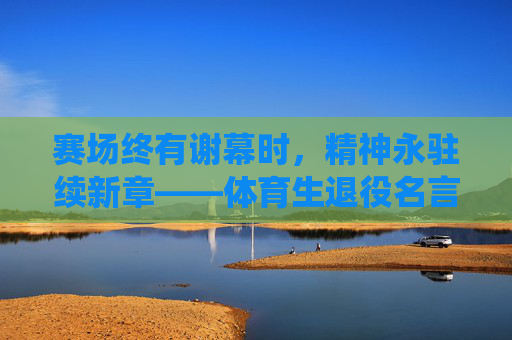 赛场终有谢幕时,精神永驻续新章——体育生退役名言名句里的生命回响,赛场谢幕,精神永驻响生命 赛场终有谢幕时,精神永驻续新章——体育生退役名言名句里的生命回响,赛场谢幕,精神永驻响生命