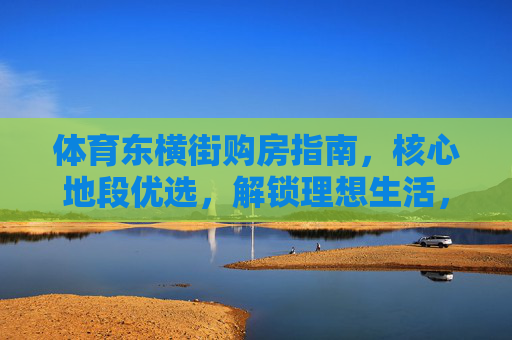 体育东横街购房指南,核心地段优选,解锁理想生活,体育东横街购房指南,核心地段优选,解锁理想生活 体育东横街购房指南,核心地段优选,解锁理想生活,体育东横街购房指南,核心地段优选,解锁理想生活
