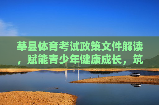 莘县体育考试政策文件解读,赋能青少年健康成长,筑牢素质教育基石,莘县体育考试政策解读,赋能成长,筑牢基石 莘县体育考试政策文件解读,赋能青少年健康成长,筑牢素质教育基石,莘县体育考试政策解读,赋能成长,筑牢基石