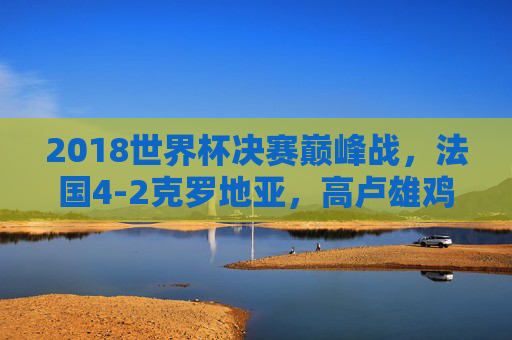 2018世界杯决赛巅峰战,法国4-2克罗地亚,高卢雄鸡时隔20年再捧杯,2018世界杯决赛巅峰战,法国4-2克罗地亚,高卢雄鸡时隔20年再捧杯 2018世界杯决赛巅峰战,法国4-2克罗地亚,高卢雄鸡时隔20年再捧杯,2018世界杯决赛巅峰战,法国4-2克罗地亚,高卢雄鸡时隔20年再捧杯