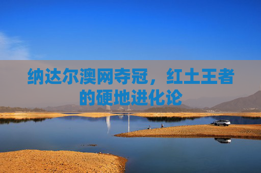 纳达尔澳网夺冠,红土王者的硬地进化论 纳达尔澳网夺冠,红土王者的硬地进化论