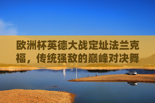欧洲杯英德大战定址法兰克福,传统强敌的巅峰对决舞台,欧洲杯英德大战,法兰克福见证传统强敌巅峰对决 欧洲杯英德大战定址法兰克福,传统强敌的巅峰对决舞台,欧洲杯英德大战,法兰克福见证传统强敌巅峰对决