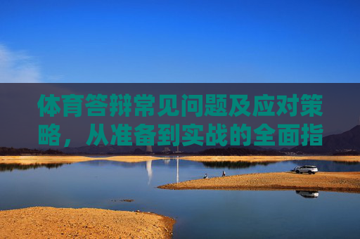 体育答辩常见问题及应对策略,从准备到实战的全面指南,体育答辩,常见问题、应对策略与实战准备全指南 体育答辩常见问题及应对策略,从准备到实战的全面指南,体育答辩,常见问题、应对策略与实战准备全指南