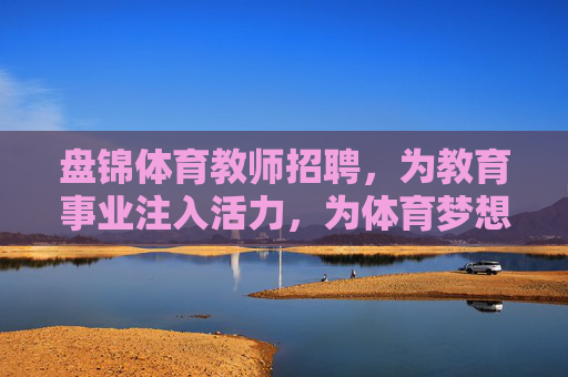 盘锦体育教师招聘，为教育事业注入活力，为体育梦想搭建舞台，盘锦体育教师招聘，为教育注入活力，为体育搭建梦想