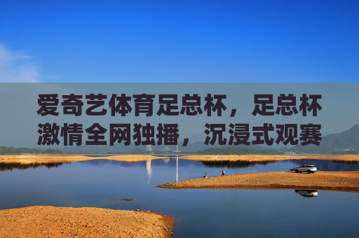 爱奇艺体育足总杯,足总杯激情全网独播,沉浸式观赛体验点燃足球热情,爱奇艺体育足总杯全网独播 沉浸式点燃足球热情 爱奇艺体育足总杯,足总杯激情全网独播,沉浸式观赛体验点燃足球热情,爱奇艺体育足总杯全网独播 沉浸式点燃足球热情