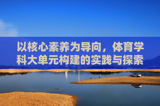 以核心素养为导向，体育学科大单元构建的实践与探索，核心素养导向下体育学科大单元构建的实践与探索