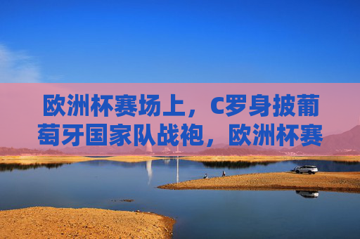 欧洲杯赛场上，C罗身披葡萄牙国家队战袍，欧洲杯赛场，C罗身披葡萄牙战袍