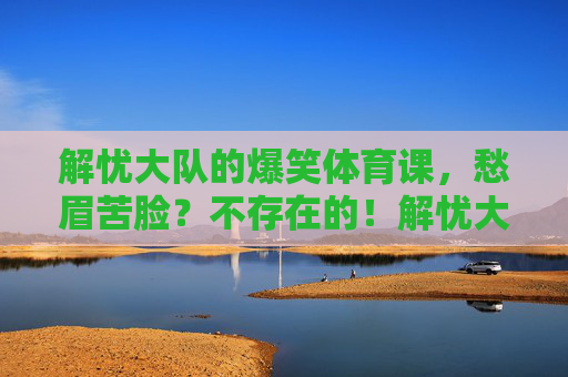 解忧大队的爆笑体育课,愁眉苦脸?不存在的!解忧大队爆笑体育课,愁眉苦脸?不存在的! 解忧大队的爆笑体育课,愁眉苦脸?不存在的!解忧大队爆笑体育课,愁眉苦脸?不存在的!