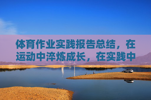 体育作业实践报告总结,在运动中淬炼成长,在实践中收获健康,体育作业实践,淬炼成长,收获健康 体育作业实践报告总结,在运动中淬炼成长,在实践中收获健康,体育作业实践,淬炼成长,收获健康