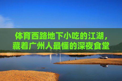 体育西路地下小吃的江湖,藏着广州人最懂的深夜食堂,体育西路地下小吃江湖,广州人最懂的深夜食堂 体育西路地下小吃的江湖,藏着广州人最懂的深夜食堂,体育西路地下小吃江湖,广州人最懂的深夜食堂