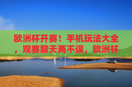 欧洲杯开赛!手机玩法大全,观赛聊天两不误,欧洲杯手机玩法,观赛聊天两不误 欧洲杯开赛!手机玩法大全,观赛聊天两不误,欧洲杯手机玩法,观赛聊天两不误