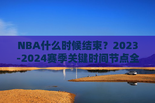 NBA什么时候结束?2023-2024赛季关键时间节点全解析,NBA2023-2024赛季何时结束?关键时间节点全解析 NBA什么时候结束?2023-2024赛季关键时间节点全解析,NBA2023-2024赛季何时结束?关键时间节点全解析