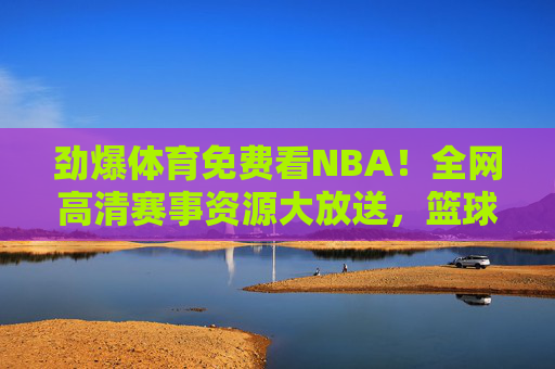 劲爆体育免费看NBA！全网高清赛事资源大放送，篮球迷速速集合！免费看NBA！劲爆体育全网高清赛事大放送，篮球迷速来