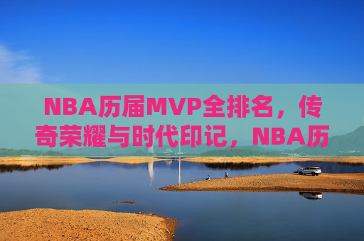 NBA历届MVP全排名,传奇荣耀与时代印记,NBA历届MVP全排名,传奇荣耀与时代印记 NBA历届MVP全排名,传奇荣耀与时代印记,NBA历届MVP全排名,传奇荣耀与时代印记