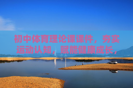 初中体育理论课课件，夯实运动认知，赋能健康成长，初中体育理论课，夯实运动认知，赋能健康成长