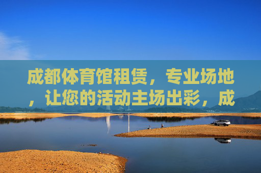 成都体育馆租赁，专业场地，让您的活动主场出彩，成都专业体育馆租赁，活动主场更出彩