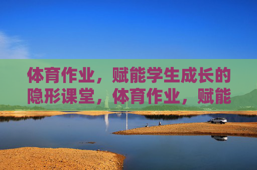 体育作业,赋能学生成长的隐形课堂,体育作业,赋能成长的隐形课堂 体育作业,赋能学生成长的隐形课堂,体育作业,赋能成长的隐形课堂