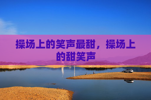 操场上的笑声最甜,操场上的甜笑声 操场上的笑声最甜,操场上的甜笑声