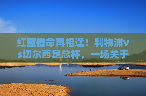 红蓝宿命再相逢!利物浦vs切尔西足总杯,一场关于荣耀与热血的经典对决,红蓝宿命再相逢,利物浦vs切尔西足总杯经典对决 红蓝宿命再相逢!利物浦vs切尔西足总杯,一场关于荣耀与热血的经典对决,红蓝宿命再相逢,利物浦vs切尔西足总杯经典对决