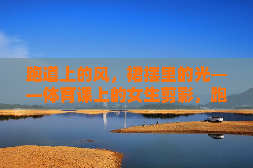 跑道上的风，裙摆里的光——体育课上的女生剪影，跑道风掠裙摆光——体育课女生剪影