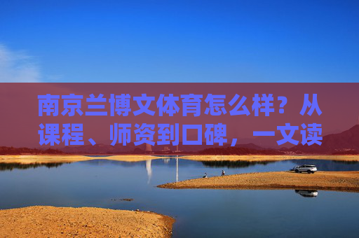 南京兰博文体育怎么样?从课程、师资到口碑,一文读懂它的真实实力,南京兰博文体育,课程、师资、口碑全面解读,一文读懂真实实力 南京兰博文体育怎么样?从课程、师资到口碑,一文读懂它的真实实力,南京兰博文体育,课程、师资、口碑全面解读,一文读懂真实实力