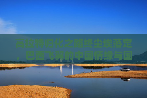 高拉特归化之路终尘埃落定,巴西飞翼的中国情缘与国足时代的落子,高拉特归化尘埃落定,巴西飞翼的中国情缘与国足时代落子 高拉特归化之路终尘埃落定,巴西飞翼的中国情缘与国足时代的落子,高拉特归化尘埃落定,巴西飞翼的中国情缘与国足时代落子