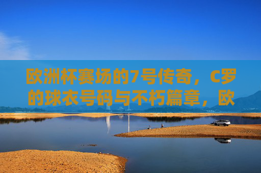 欧洲杯赛场的7号传奇,C罗的球衣号码与不朽篇章,欧洲杯7号传奇,C罗的不朽篇章 欧洲杯赛场的7号传奇,C罗的球衣号码与不朽篇章,欧洲杯7号传奇,C罗的不朽篇章