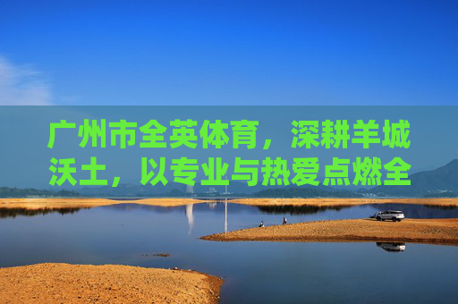 广州市全英体育,深耕羊城沃土,以专业与热爱点燃全民健身新活力,全英体育,深耕羊城沃土,点燃全民健身新活力 广州市全英体育,深耕羊城沃土,以专业与热爱点燃全民健身新活力,全英体育,深耕羊城沃土,点燃全民健身新活力
