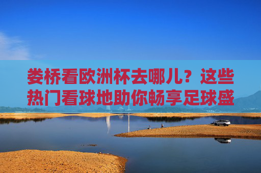 娄桥看欧洲杯去哪儿?这些热门看球地助你畅享足球盛宴,娄桥欧洲杯看球地推荐,畅享足球盛宴热门去处 娄桥看欧洲杯去哪儿?这些热门看球地助你畅享足球盛宴,娄桥欧洲杯看球地推荐,畅享足球盛宴热门去处