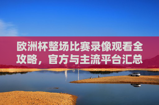 欧洲杯整场比赛录像观看全攻略,官方与主流平台汇总,欧洲杯录像观看全攻略,官方与主流平台汇总 欧洲杯整场比赛录像观看全攻略,官方与主流平台汇总,欧洲杯录像观看全攻略,官方与主流平台汇总