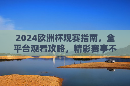 2024欧洲杯观赛指南，全平台观看攻略，精彩赛事不错过！2024欧洲杯观赛全攻略，平台指南与赛事精彩不错过