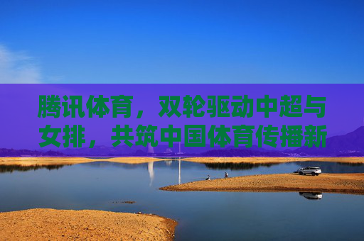 腾讯体育,双轮驱动中超与女排,共筑中国体育传播新生态,腾讯体育双轮驱动中超女排 共筑中国体育传播新生态 腾讯体育,双轮驱动中超与女排,共筑中国体育传播新生态,腾讯体育双轮驱动中超女排 共筑中国体育传播新生态