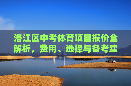 洛江区中考体育项目报价全解析,费用、选择与备考建议,洛江区中考体育项目报价全解析 洛江区中考体育项目报价全解析,费用、选择与备考建议,洛江区中考体育项目报价全解析