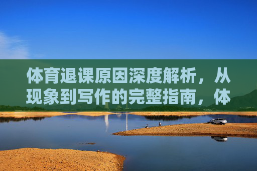 体育退课原因深度解析,从现象到写作的完整指南,体育退课原因深度解析,从现象到写作的完整指南 体育退课原因深度解析,从现象到写作的完整指南,体育退课原因深度解析,从现象到写作的完整指南
