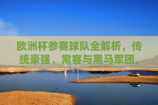 欧洲杯参赛球队全解析,传统豪强、常客与黑马军团,欧洲杯球队全解析,传统豪强、常客与黑马 欧洲杯参赛球队全解析,传统豪强、常客与黑马军团,欧洲杯球队全解析,传统豪强、常客与黑马