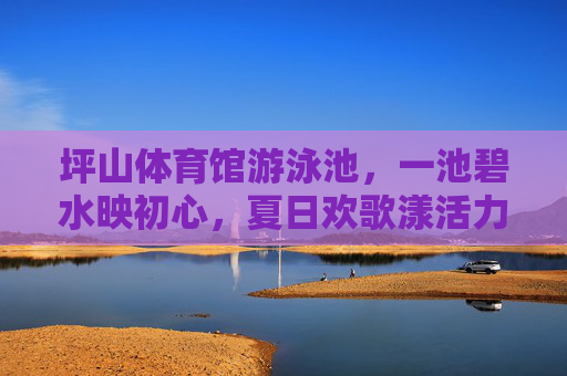 坪山体育馆游泳池,一池碧水映初心,夏日欢歌漾活力,坪山碧水映初心 夏日欢歌漾活力 坪山体育馆游泳池,一池碧水映初心,夏日欢歌漾活力,坪山碧水映初心 夏日欢歌漾活力