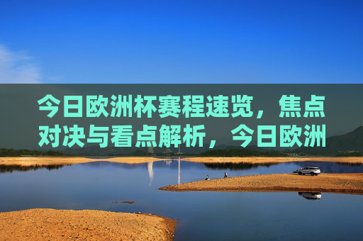 今日欧洲杯赛程速览,焦点对决与看点解析,今日欧洲杯赛程速览,焦点对决与看点解析 今日欧洲杯赛程速览,焦点对决与看点解析,今日欧洲杯赛程速览,焦点对决与看点解析