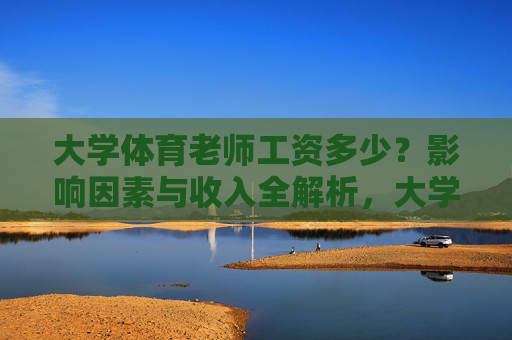 大学体育老师工资多少?影响因素与收入全解析,大学体育老师工资,影响因素与收入全解析 大学体育老师工资多少?影响因素与收入全解析,大学体育老师工资,影响因素与收入全解析