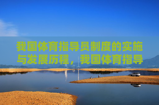 我国体育指导员制度的实施与发展历程,我国体育指导员制度的实施与发展历程 我国体育指导员制度的实施与发展历程,我国体育指导员制度的实施与发展历程