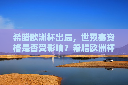 希腊欧洲杯出局,世预赛资格是否受影响?希腊欧洲杯出局,世预赛资格是否受影响? 希腊欧洲杯出局,世预赛资格是否受影响?希腊欧洲杯出局,世预赛资格是否受影响?