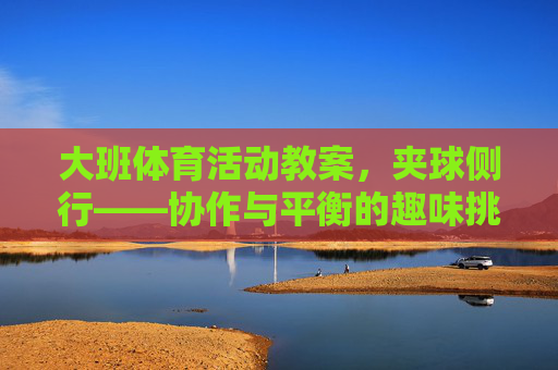 大班体育活动教案,夹球侧行——协作与平衡的趣味挑战,大班体育活动,夹球侧行——协作与平衡的趣味挑战 大班体育活动教案,夹球侧行——协作与平衡的趣味挑战,大班体育活动,夹球侧行——协作与平衡的趣味挑战