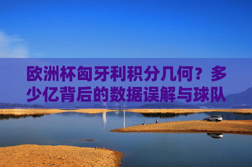 欧洲杯匈牙利积分几何?多少亿背后的数据误解与球队真实价值,欧洲杯匈牙利,积分背后的数据误解与真实价值 欧洲杯匈牙利积分几何?多少亿背后的数据误解与球队真实价值,欧洲杯匈牙利,积分背后的数据误解与真实价值