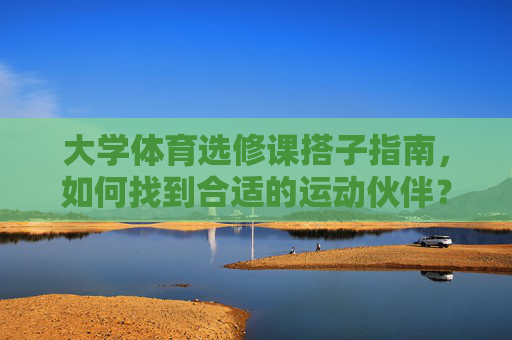 大学体育选修课搭子指南,如何找到合适的运动伙伴?大学体育选修课搭子指南,找到合适的运动伙伴 大学体育选修课搭子指南,如何找到合适的运动伙伴?大学体育选修课搭子指南,找到合适的运动伙伴