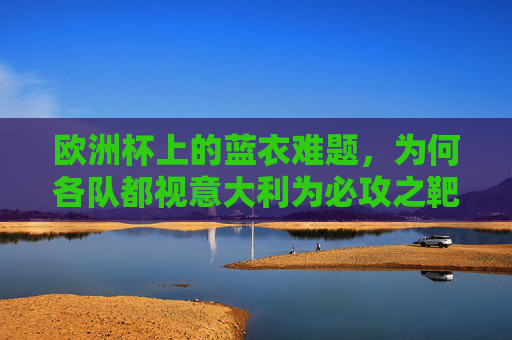 欧洲杯上的蓝衣难题,为何各队都视意大利为必攻之靶?欧洲杯蓝衣难题,为何意大利成各队必攻之靶? 欧洲杯上的蓝衣难题,为何各队都视意大利为必攻之靶?欧洲杯蓝衣难题,为何意大利成各队必攻之靶?