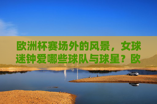 欧洲杯赛场外的风景,女球迷钟爱哪些球队与球星?欧洲杯场外风景,女球迷钟爱的球队与球星 欧洲杯赛场外的风景,女球迷钟爱哪些球队与球星?欧洲杯场外风景,女球迷钟爱的球队与球星