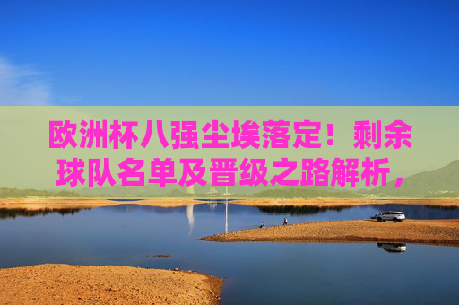 欧洲杯八强尘埃落定!剩余球队名单及晋级之路解析,欧洲杯八强尘埃落定,名单及晋级之路解析 欧洲杯八强尘埃落定!剩余球队名单及晋级之路解析,欧洲杯八强尘埃落定,名单及晋级之路解析