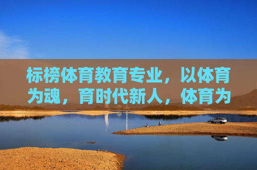 标榜体育教育专业，以体育为魂，育时代新人，体育为魂育新人，标榜体育教育的时代担当
