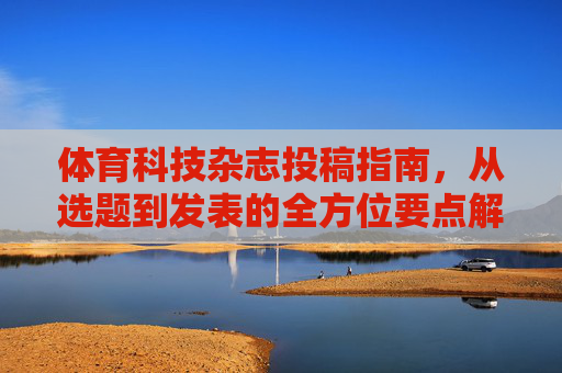 体育科技杂志投稿指南，从选题到发表的全方位要点解析，体育科技杂志投稿，从选题到发表的全方位要点解析